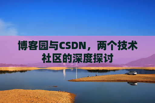 博客园与CSDN,两个技术社区的深度探讨 博客园与CSDN,两个技术社区的深度探讨